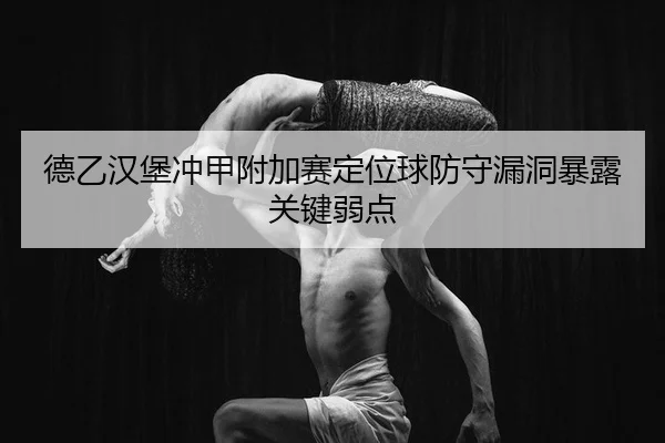 德乙汉堡冲甲附加赛定位球防守漏洞暴露关键弱点